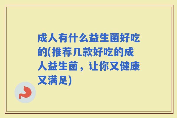 成人有什么益生菌好吃的(推荐几款好吃的成人益生菌，让你又健康又满足)