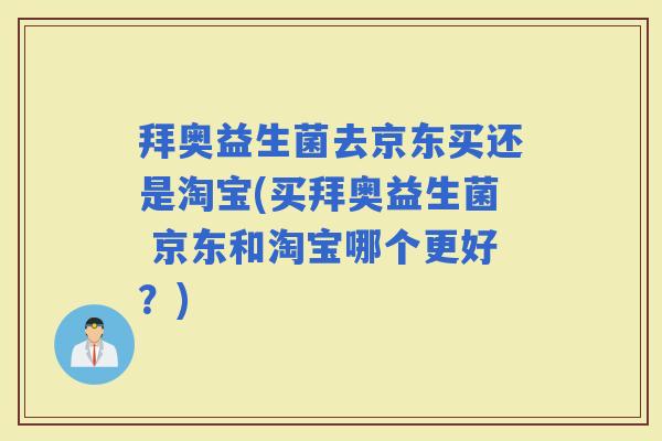 拜奥益生菌去京东买还是淘宝(买拜奥益生菌 京东和淘宝哪个更好？)