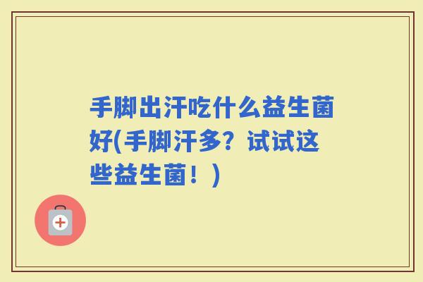 手脚出汗吃什么益生菌好(手脚汗多？试试这些益生菌！)