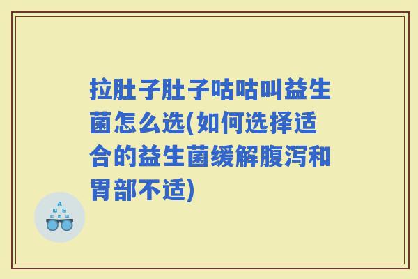拉肚子肚子咕咕叫益生菌怎么选(如何选择适合的益生菌缓解和胃部不适) 拉肚子肚子咕咕叫益生菌怎么选(如何选择适合的益生菌缓解和胃部不适)