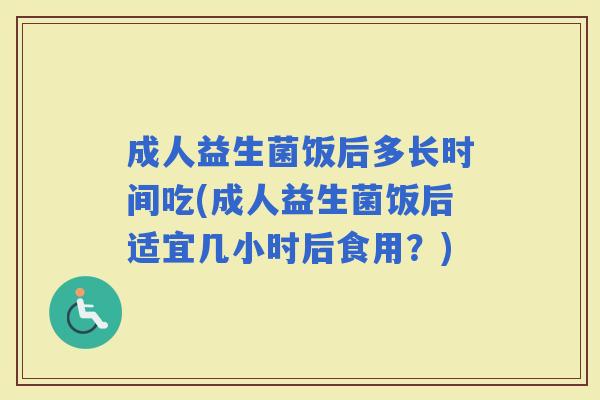 成人益生菌饭后多长时间吃(成人益生菌饭后适宜几小时后食用？)