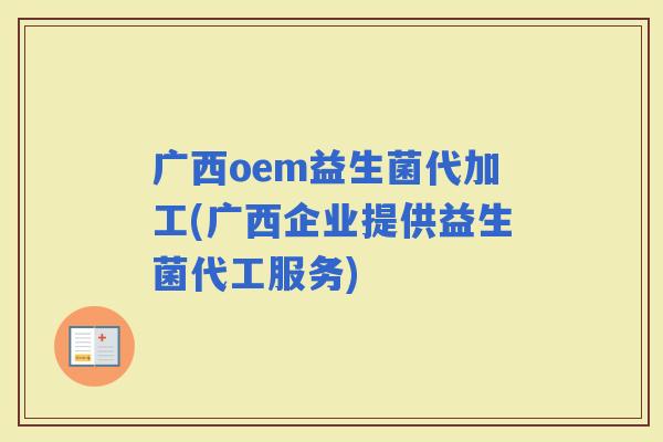 广西oem益生菌代加工(广西企业提供益生菌代工服务)