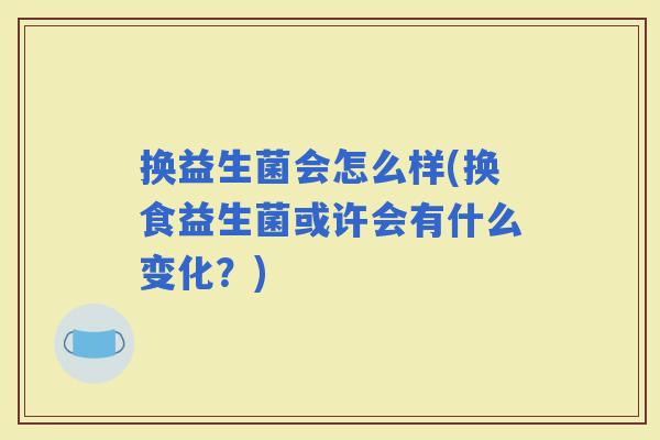 换益生菌会怎么样(换食益生菌或许会有什么变化？)