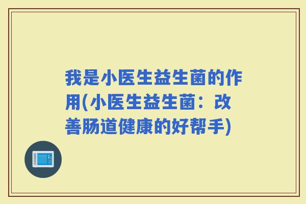 我是小医生益生菌的作用(小医生益生菌：改善肠道健康的好帮手)