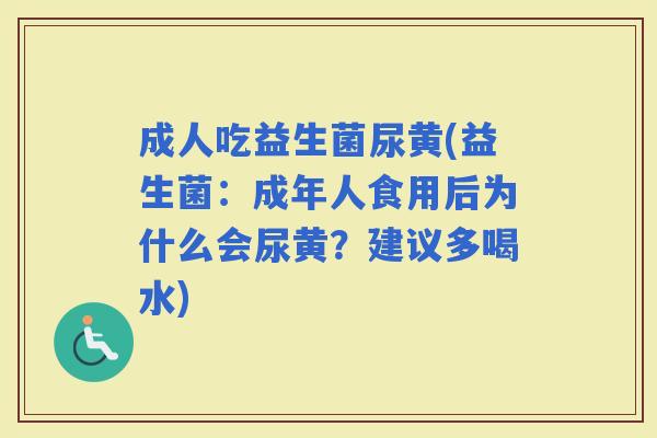 成人吃益生菌尿黄(益生菌：成年人食用后为什么会尿黄？建议多喝水)