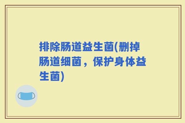 排除肠道益生菌(删掉肠道，保护身体益生菌)