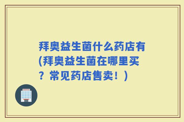 拜奥益生菌什么药店有(拜奥益生菌在哪里买？常见药店售卖！)