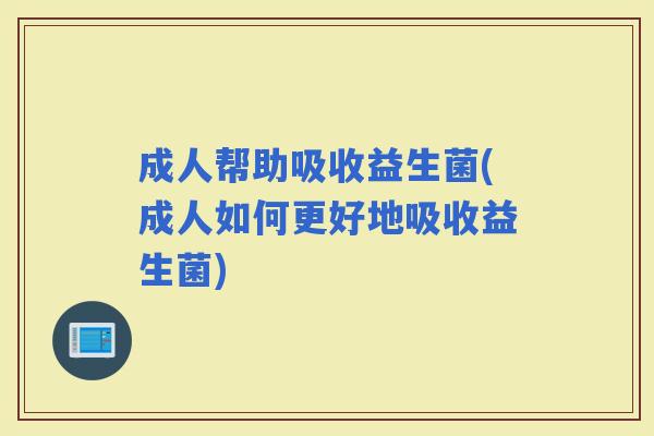 成人帮助吸收益生菌(成人如何更好地吸收益生菌) 成人帮助吸收益生菌(成人如何更好地吸收益生菌)