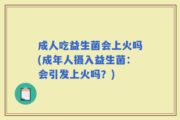 成人吃益生菌会上火吗(成年人摄入益生菌：会引发上火吗？)