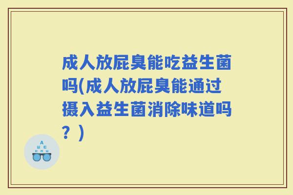 成人放屁臭能吃益生菌吗(成人放屁臭能通过摄入益生菌消除味道吗？)