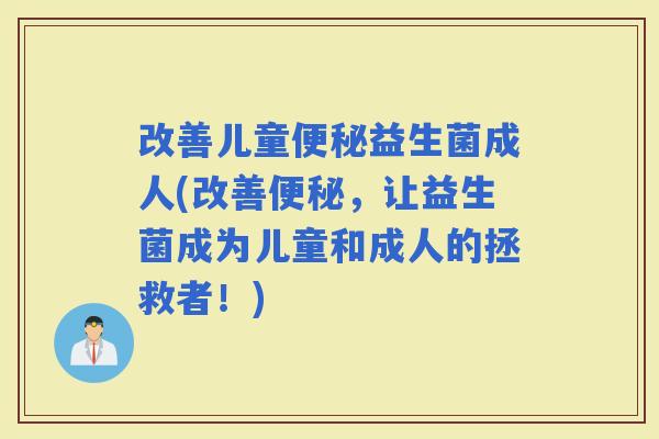 改善儿童益生菌成人(改善，让益生菌成为儿童和成人的拯救者！)