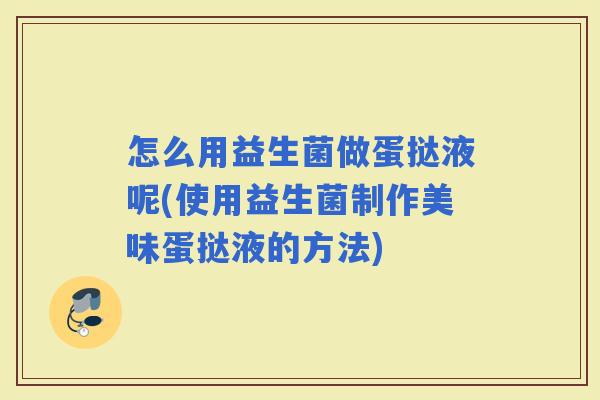 怎么用益生菌做蛋挞液呢(使用益生菌制作美味蛋挞液的方法)