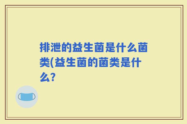 排泄的益生菌是什么菌类(益生菌的菌类是什么？
