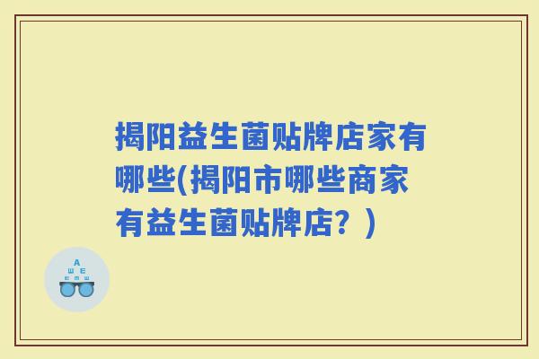 揭阳益生菌贴牌店家有哪些(揭阳市哪些商家有益生菌贴牌店?) 揭阳益生菌贴牌店家有哪些(揭阳市哪些商家有益生菌贴牌店?)