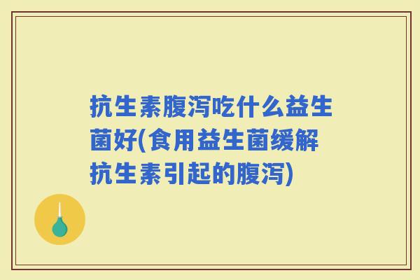 抗生素吃什么益生菌好(食用益生菌缓解抗生素引起的)