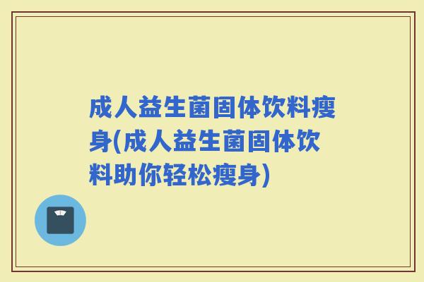 成人益生菌固体饮料瘦身(成人益生菌固体饮料助你轻松瘦身)