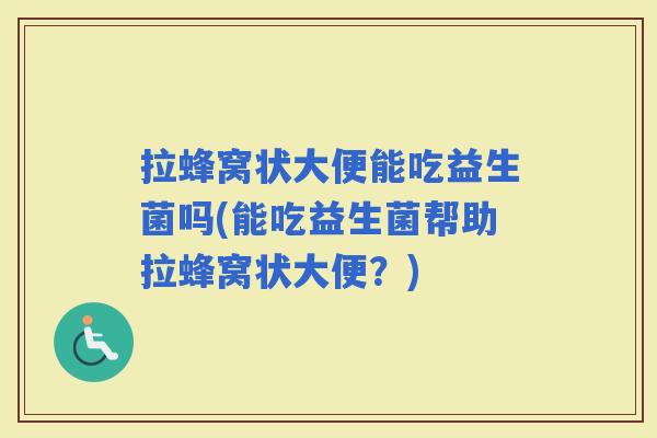 拉蜂窝状大便能吃益生菌吗(能吃益生菌帮助拉蜂窝状大便?) 拉蜂窝状大便能吃益生菌吗(能吃益生菌帮助拉蜂窝状大便?)