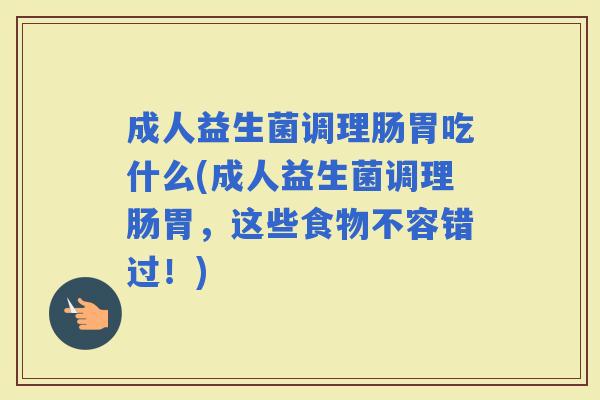 成人益生菌调理肠胃吃什么(成人益生菌调理肠胃，这些食物不容错过！)