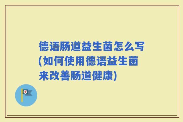 德语肠道益生菌怎么写(如何使用德语益生菌来改善肠道健康)