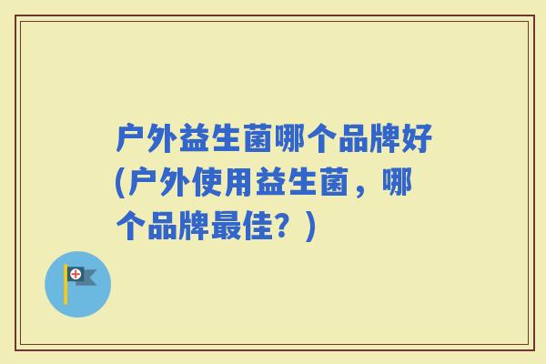 户外益生菌哪个品牌好(户外使用益生菌，哪个品牌佳？)
