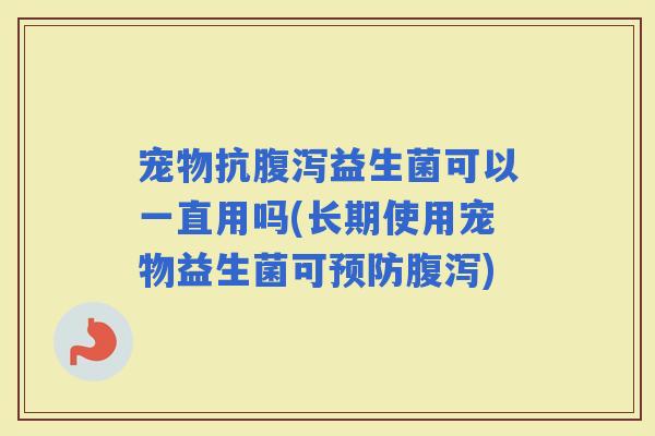 宠物抗益生菌可以一直用吗(长期使用宠物益生菌可)