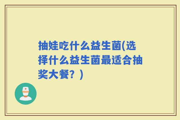 抽娃吃什么益生菌(选择什么益生菌适合抽奖大餐？)