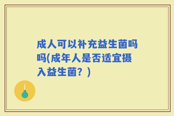 成人可以补充益生菌吗吗(成年人是否适宜摄入益生菌？)