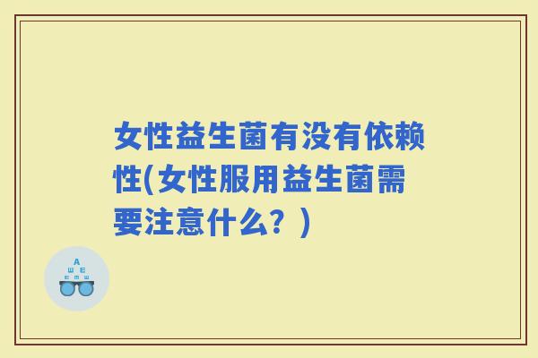 女性益生菌有没有依赖性(女性服用益生菌需要注意什么？)