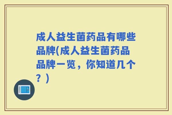 成人益生菌药品有哪些品牌(成人益生菌药品品牌一览，你知道几个？)