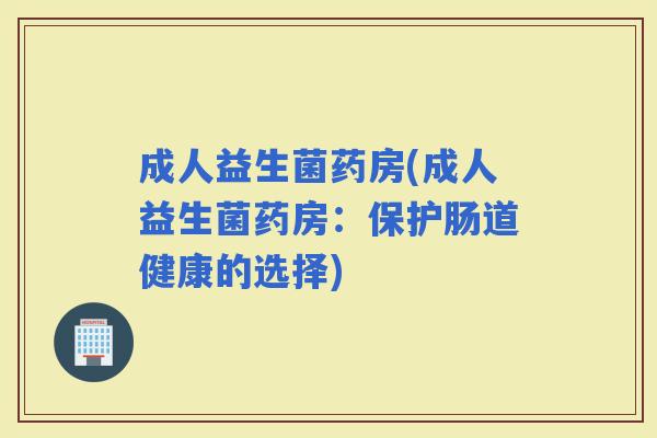 成人益生菌药房(成人益生菌药房：保护肠道健康的选择)