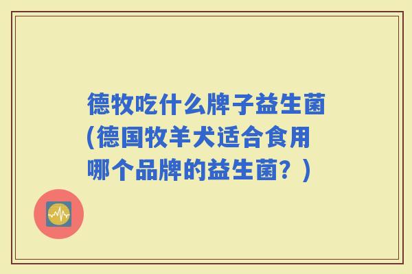 德牧吃什么牌子益生菌(德国牧羊犬适合食用哪个品牌的益生菌？)