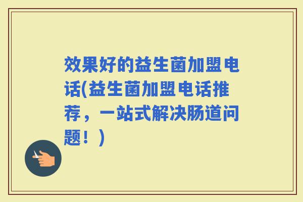 效果好的益生菌加盟电话(益生菌加盟电话推荐,一站式解决肠道问题!) 效果好的益生菌加盟电话(益生菌加盟电话推荐,一站式解决肠道问题!)