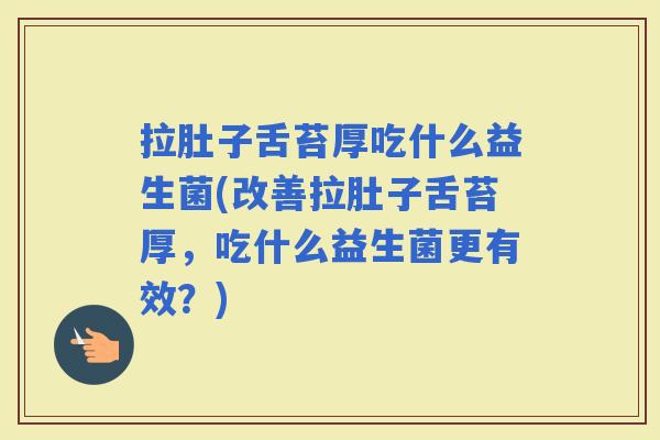 拉肚子舌苔厚吃什么益生菌(改善拉肚子舌苔厚,吃什么益生菌更有效?) 拉肚子舌苔厚吃什么益生菌(改善拉肚子舌苔厚,吃什么益生菌更有效?)