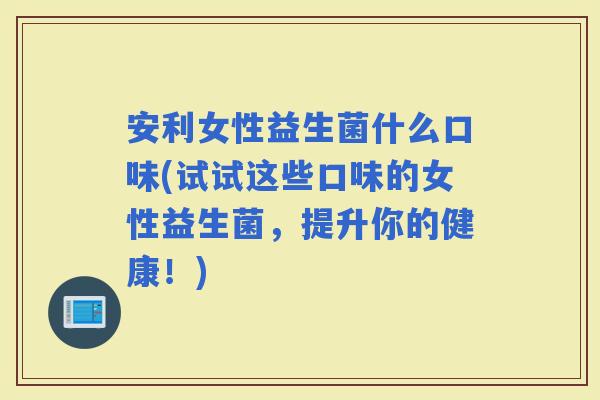 安利女性益生菌什么口味(试试这些口味的女性益生菌，提升你的健康！)