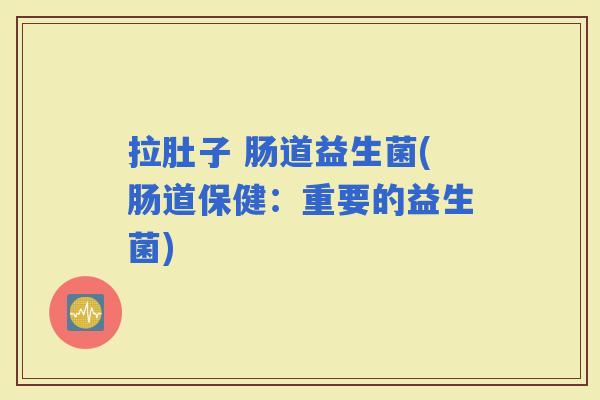 拉肚子 肠道益生菌(肠道保健：重要的益生菌)