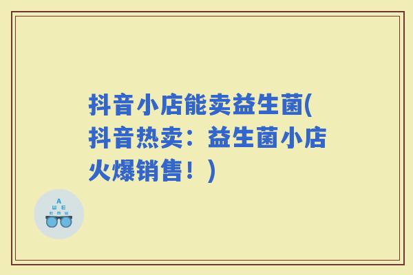抖音小店能卖益生菌(抖音热卖：益生菌小店火爆销售！)