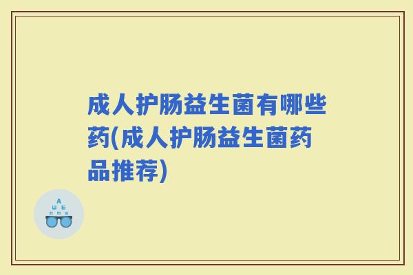 成人护肠益生菌有哪些药(成人护肠益生菌药品推荐) 成人护肠益生菌有哪些药(成人护肠益生菌药品推荐)