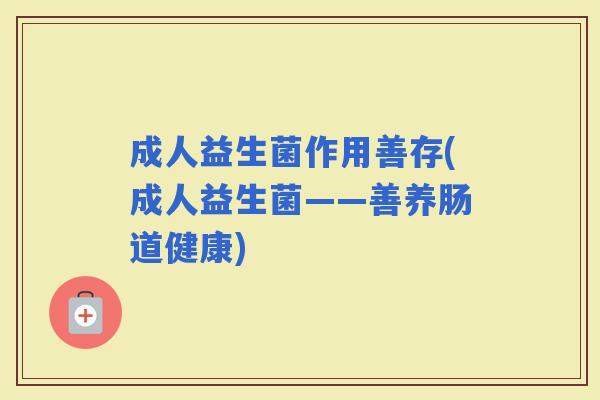 成人益生菌作用善存(成人益生菌——善养肠道健康) 成人益生菌作用善存(成人益生菌——善养肠道健康)