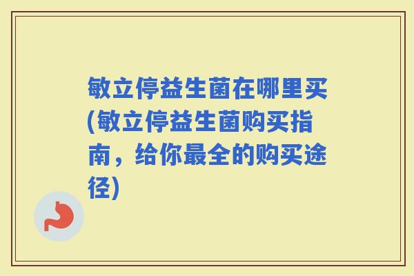 敏立停益生菌在哪里买(敏立停益生菌购买指南,给你全的购买途径) 敏立停益生菌在哪里买(敏立停益生菌购买指南,给你全的购买途径)