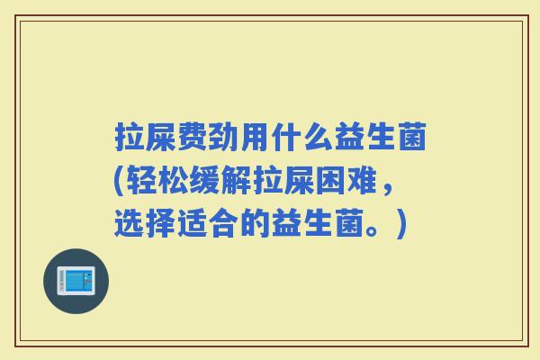 拉屎费劲用什么益生菌(轻松缓解拉屎困难，选择适合的益生菌。)