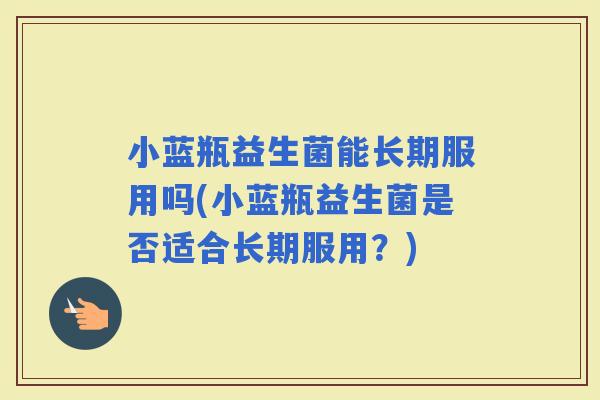 小蓝瓶益生菌能长期服用吗(小蓝瓶益生菌是否适合长期服用？)