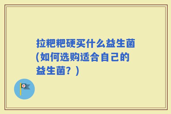 拉粑粑硬买什么益生菌(如何选购适合自己的益生菌？)
