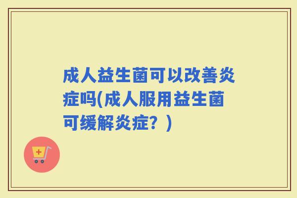 成人益生菌可以改善吗(成人服用益生菌可缓解？)