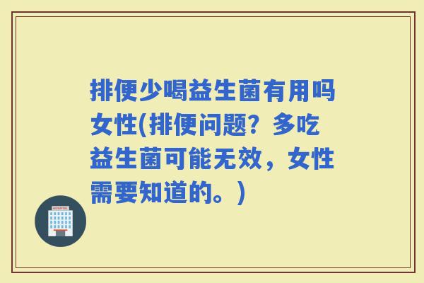 排便少喝益生菌有用吗女性(排便问题？多吃益生菌可能无效，女性需要知道的。)