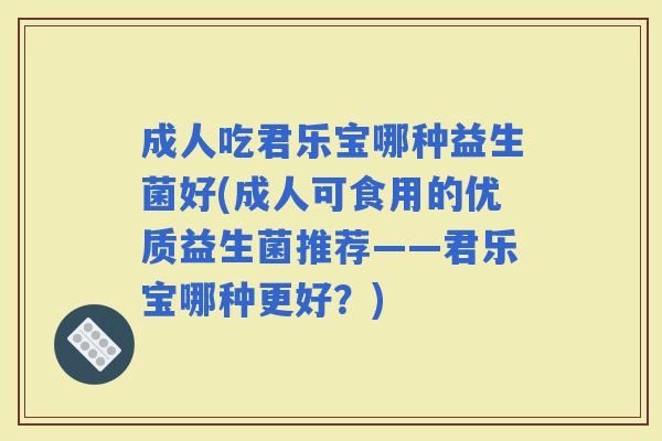 成人吃君乐宝哪种益生菌好(成人可食用的优质益生菌推荐——君乐宝哪种更好？)