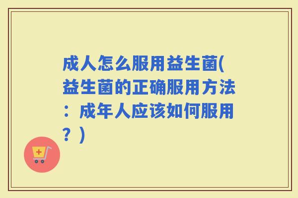 成人怎么服用益生菌(益生菌的正确服用方法:成年人应该如何服用?) 成人怎么服用益生菌(益生菌的正确服用方法:成年人应该如何服用?)