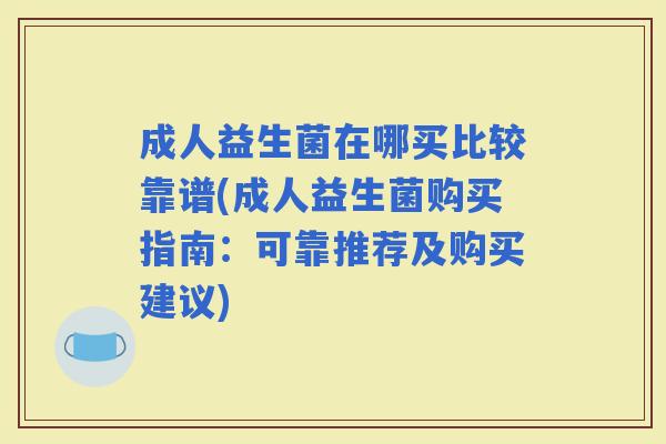 成人益生菌在哪买比较靠谱(成人益生菌购买指南：可靠推荐及购买建议)