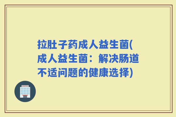 拉肚子药成人益生菌(成人益生菌：解决肠道不适问题的健康选择)