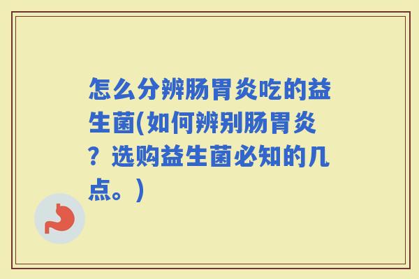 怎么分辨肠吃的益生菌(如何辨别肠？选购益生菌必知的几点。)