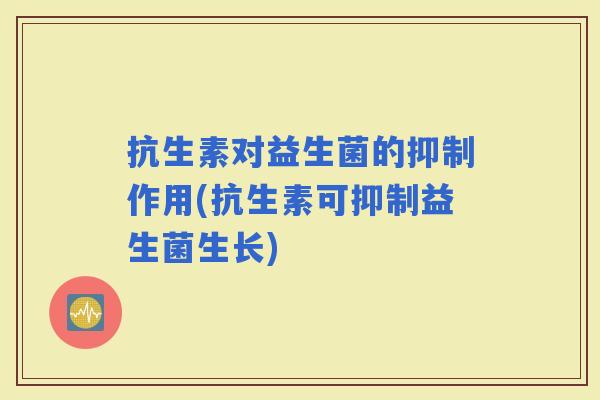 抗生素对益生菌的抑制作用(抗生素可抑制益生菌生长)